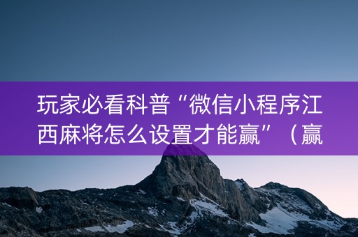玩家必看科普“微信小程序江西麻将怎么设置才能赢”（赢的技巧规律)