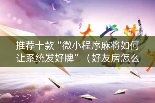 推荐十款“微小程序麻将如何让系统发好牌”（好友房怎么才能赢)