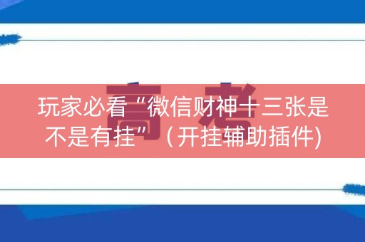 玩家必看“微信财神十三张是不是有挂”（开挂辅助插件)