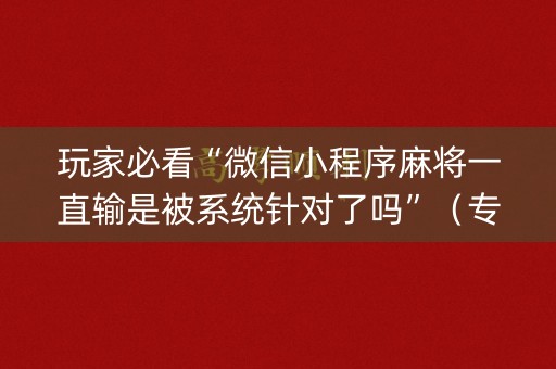 玩家必看“微信小程序麻将一直输是被系统针对了吗”（专用神器下载)