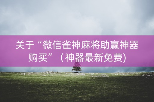 关于“微信雀神麻将助赢神器购买”（神器最新免费)