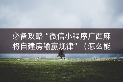 必备攻略“微信小程序广西麻将自建房输赢规律”（怎么能调好牌)