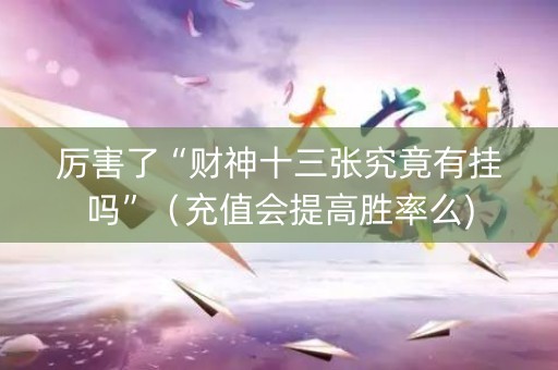 厉害了“财神十三张究竟有挂吗”（充值会提高胜率么)