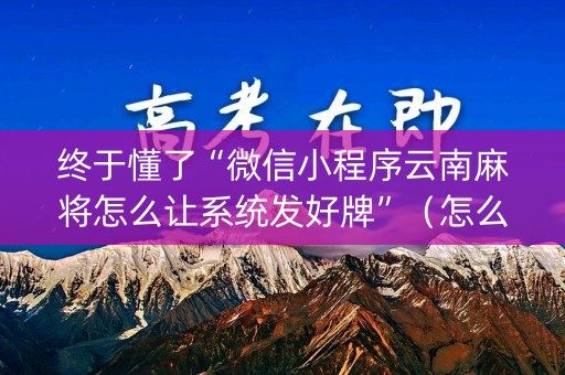 终于懂了“微信小程序云南麻将怎么让系统发好牌”（怎么才会赢)