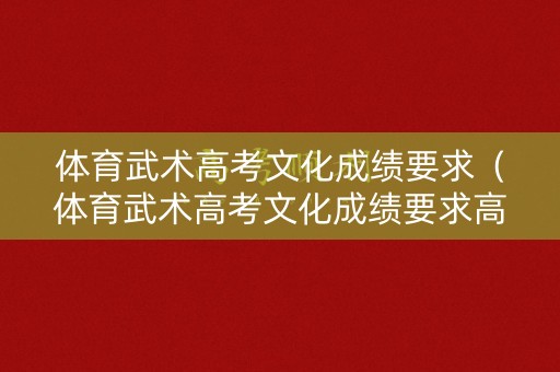 体育武术高考文化成绩要求（体育武术高考文化成绩要求高吗）