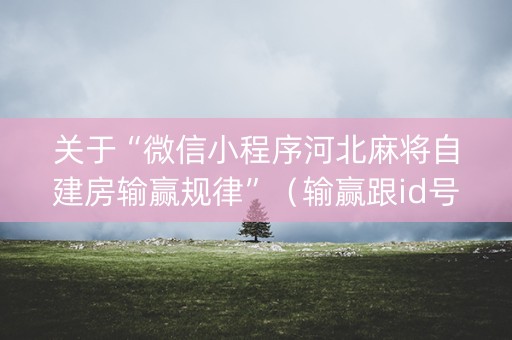 关于“微信小程序河北麻将自建房输赢规律”（输赢跟id号有关系吗)