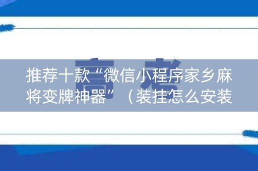 推荐十款“微信小程序家乡麻将变牌神器”（装挂怎么安装)