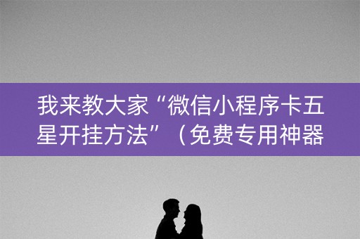 我来教大家“微信小程序卡五星开挂方法”（免费专用神器)
