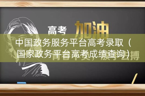 中国政务服务平台高考录取（国家政务平台高考成绩查询）