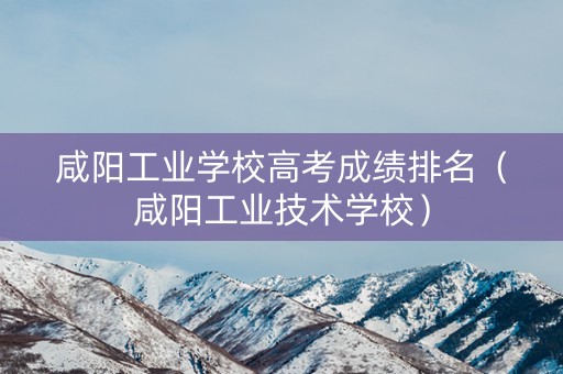 咸阳工业学校高考成绩排名（咸阳工业技术学校）