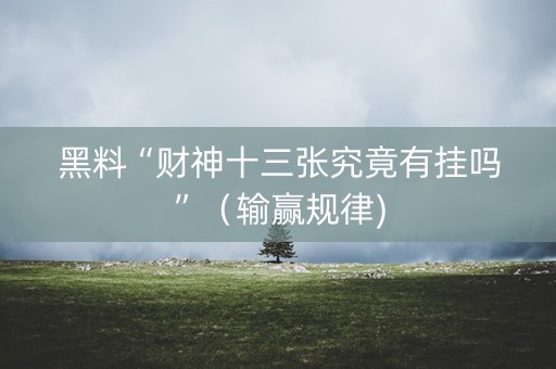 黑料“财神十三张究竟有挂吗”（输赢规律)