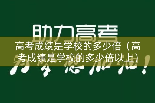 高考成绩是学校的多少倍（高考成绩是学校的多少倍以上）
