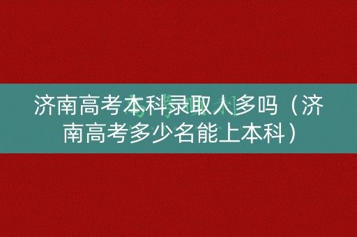 济南高考本科录取人多吗（济南高考多少名能上本科）