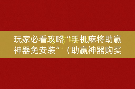 玩家必看攻略“手机麻将助赢神器免安装”（助赢神器购买)