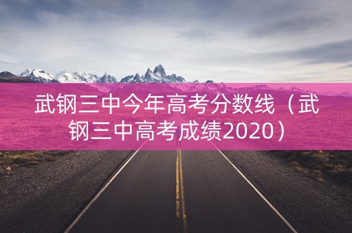 武钢三中今年高考分数线（武钢三中高考成绩2020）