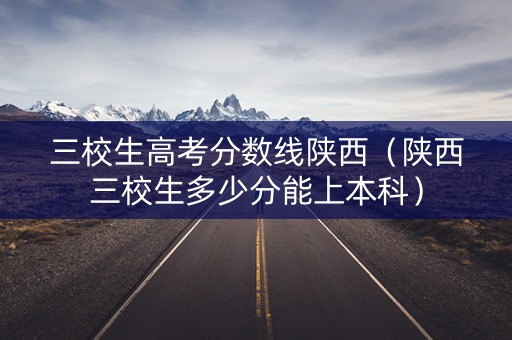 三校生高考分数线陕西（陕西三校生多少分能上本科）
