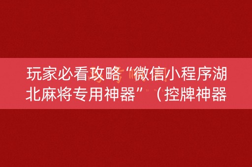 玩家必看攻略“微信小程序湖北麻将专用神器”（控牌神器)