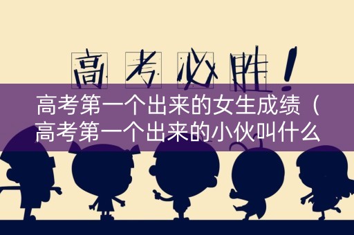高考第一个出来的女生成绩（高考第一个出来的小伙叫什么）