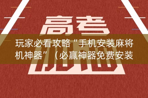 玩家必看攻略“手机安装麻将机神器”（必赢神器免费安装)