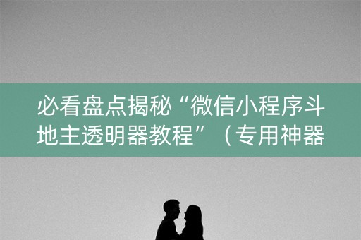 必看盘点揭秘“微信小程序斗地主透明器教程”（专用神器下载)