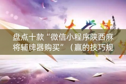 盘点十款“微信小程序陕西麻将辅牌器购买”（赢的技巧规律)