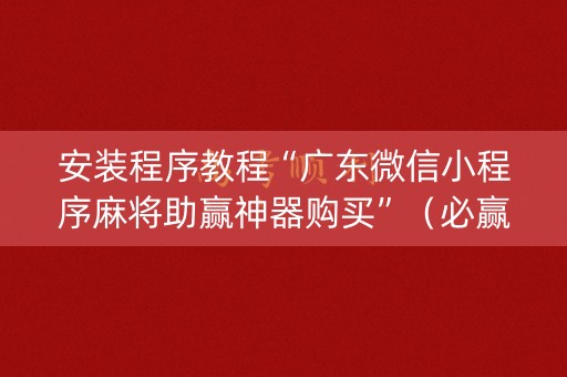 安装程序教程“广东微信小程序麻将助赢神器购买”（必赢神器免费安装)