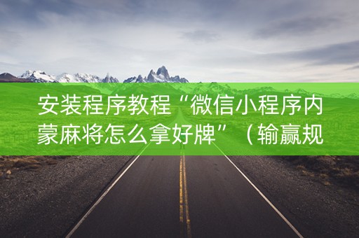 安装程序教程“微信小程序内蒙麻将怎么拿好牌”（输赢规律)