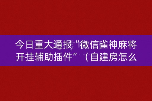 今日重大通报“微信雀神麻将开挂辅助插件”（自建房怎么拿好牌)
