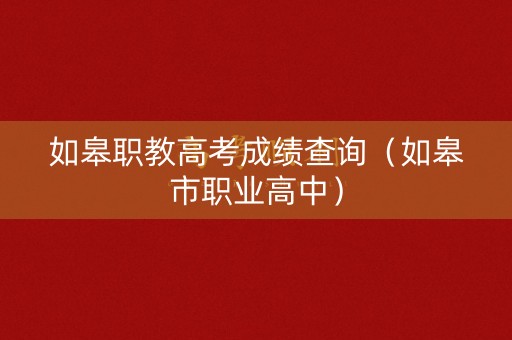 如皋职教高考成绩查询（如皋市职业高中）