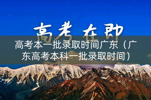 高考本一批录取时间广东（广东高考本科一批录取时间）