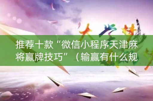 推荐十款“微信小程序天津麻将赢牌技巧”（输赢有什么规律)