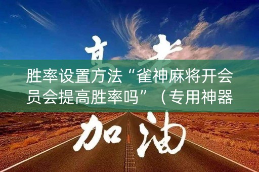 胜率设置方法“雀神麻将开会员会提高胜率吗”（专用神器下载)