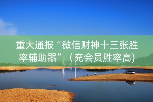 重大通报“微信财神十三张胜率辅助器”（充会员胜率高)
