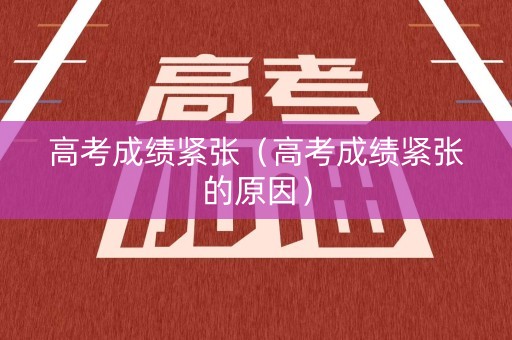 高考成绩紧张（高考成绩紧张的原因）
