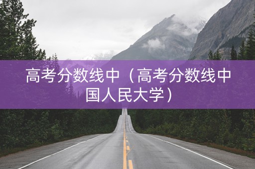 高考分数线中（高考分数线中国人民大学）