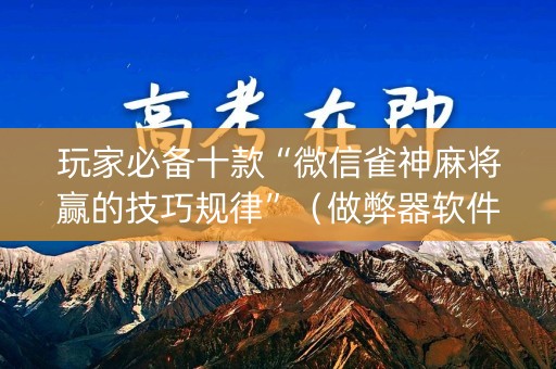 玩家必备十款“微信雀神麻将赢的技巧规律”（做弊器软件下载)
