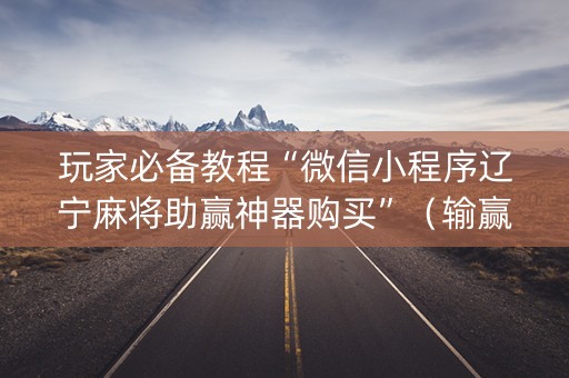 玩家必备教程“微信小程序辽宁麻将助赢神器购买”（输赢有什么规律)