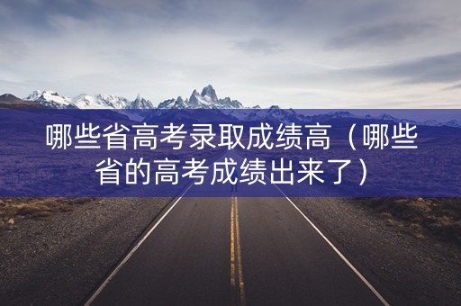 哪些省高考录取成绩高（哪些省的高考成绩出来了）