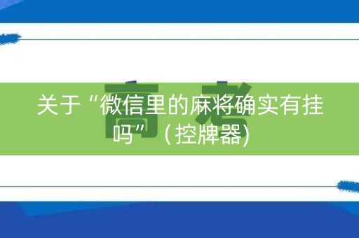 关于“微信里的麻将确实有挂吗”（控牌器)