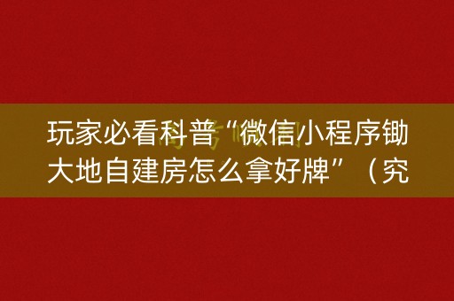玩家必看科普“微信小程序锄大地自建房怎么拿好牌”（究竟是不是有挂)