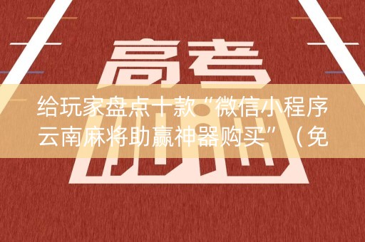 给玩家盘点十款“微信小程序云南麻将助赢神器购买”（免费辅助)
