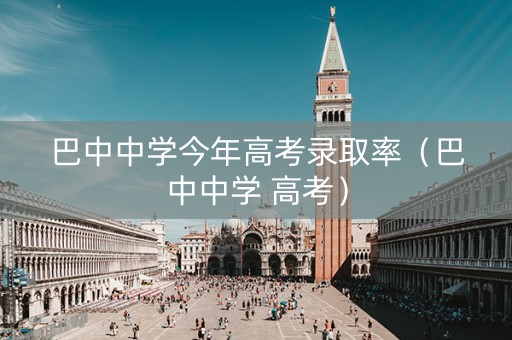 巴中中学今年高考录取率（巴中中学 高考）