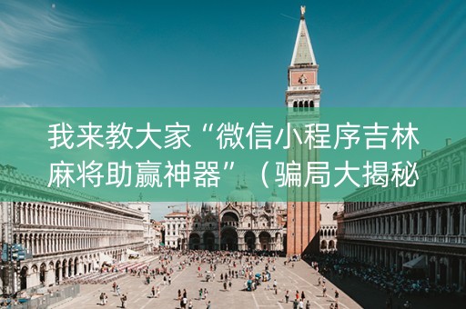 我来教大家“微信小程序吉林麻将助赢神器”（骗局大揭秘)