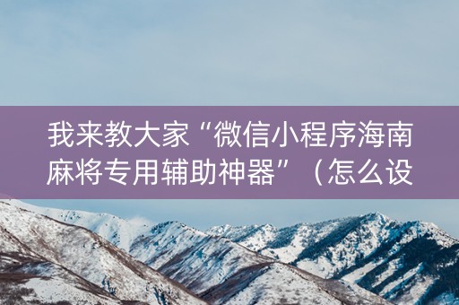 我来教大家“微信小程序海南麻将专用辅助神器”（怎么设置才能赢)