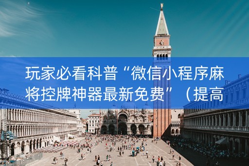 玩家必看科普“微信小程序麻将控牌神器最新免费”（提高胜率软件)