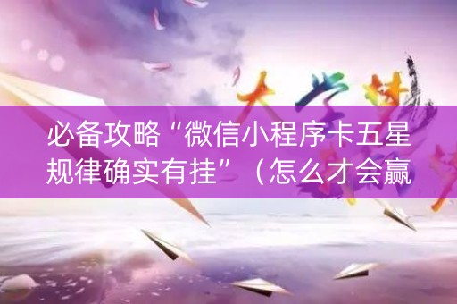 必备攻略“微信小程序卡五星规律确实有挂”（怎么才会赢)