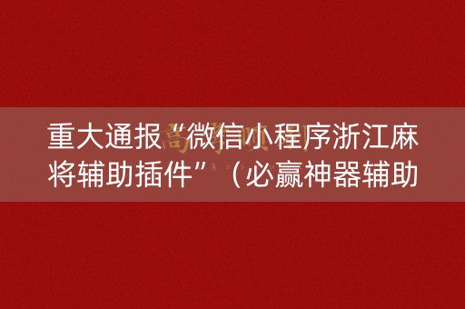重大通报“微信小程序浙江麻将辅助插件”（必赢神器辅助器)