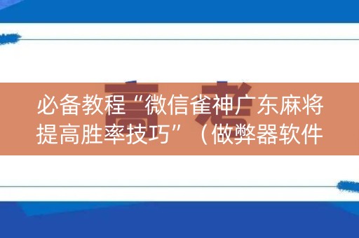 必备教程“微信雀神广东麻将提高胜率技巧”（做弊器软件下载)