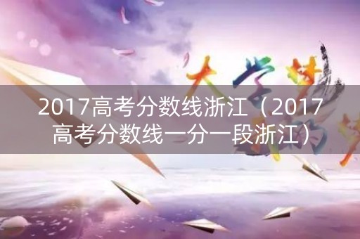 2017高考分数线浙江（2017高考分数线一分一段浙江）