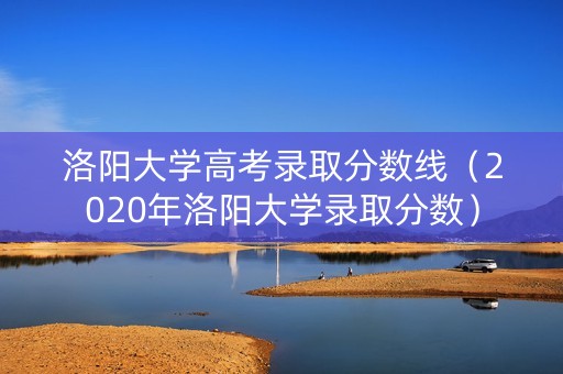 洛阳大学高考录取分数线（2020年洛阳大学录取分数）